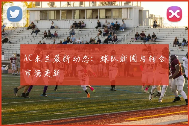 AC米兰最新动态:球队新闻与转会市场更新